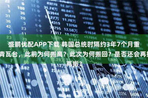 盛鹏优配APP下载 韩国总统时隔约3年7个月重返青瓦台，此前为何搬离？此次为何搬回？是否还会再搬？